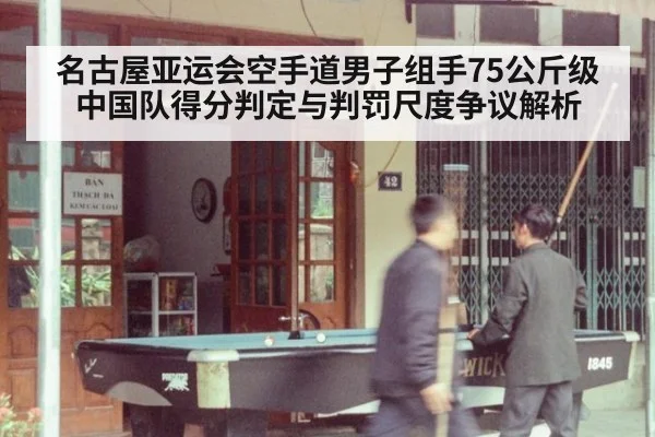 名古屋亚运会空手道男子组手75公斤级 中国队得分判定与判罚尺度争议解析