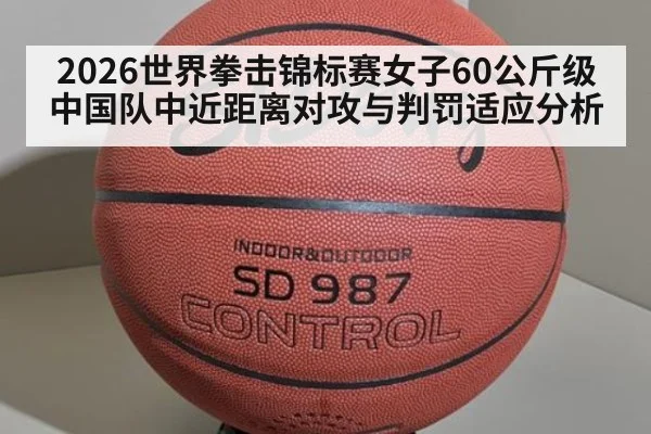 2026世界拳击锦标赛女子60公斤级 中国队中近距离对攻与判罚适应分析