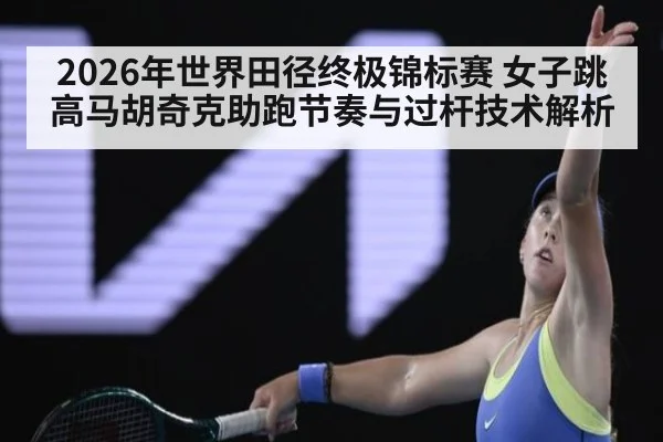 2026年世界田径终极锦标赛 女子跳高马胡奇克助跑节奏与过杆技术解析