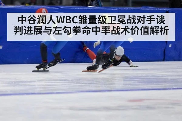 中谷润人WBC雏量级卫冕战对手谈判进展与左勾拳命中率战术价值解析