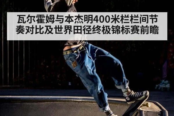 瓦尔霍姆与本杰明400米栏栏间节奏对比及世界田径终极锦标赛前瞻