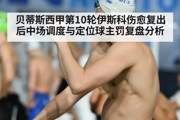 贝蒂斯西甲第10轮伊斯科伤愈复出后中场调度与定位球主罚复盘分析
